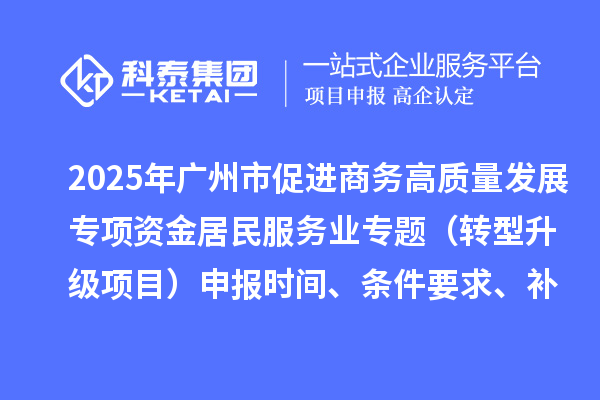 2025年廣州市促進(jìn)商務(wù)高質(zhì)量發(fā)展專項(xiàng)資金居民服務(wù)業(yè)專題（轉(zhuǎn)型升級項(xiàng)目）申報(bào)時間、條件要求、補(bǔ)助獎勵