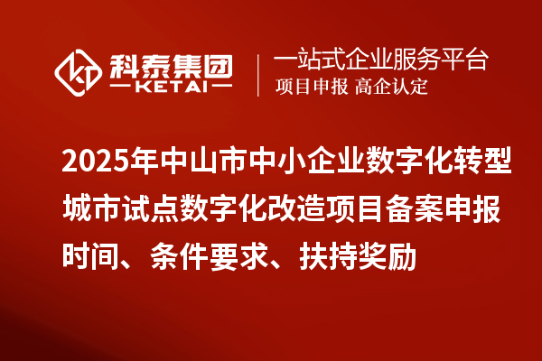 2025年中山市中小企業(yè)數(shù)字化轉(zhuǎn)型城市試點(diǎn)數(shù)字化改造項(xiàng)目備案申報(bào)時(shí)間、條件要求、扶持獎(jiǎng)勵(lì)