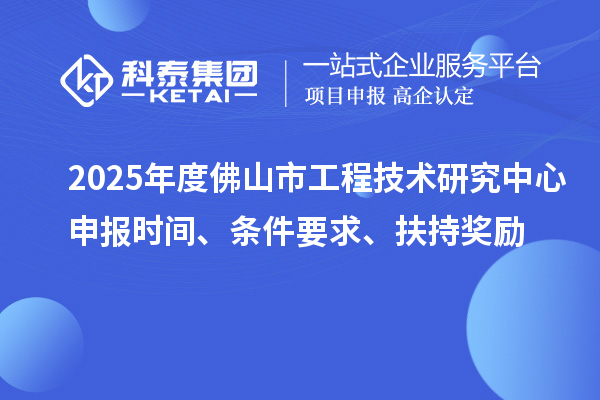 2025年度佛山市工程技術(shù)研究中心申報時間、條件要求、扶持獎勵