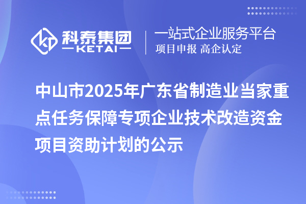 中山市2025年廣東省制造業(yè)當(dāng)家重點(diǎn)任務(wù)保障專項(xiàng)企業(yè)技術(shù)改造資金項(xiàng)目資助計(jì)劃的公示