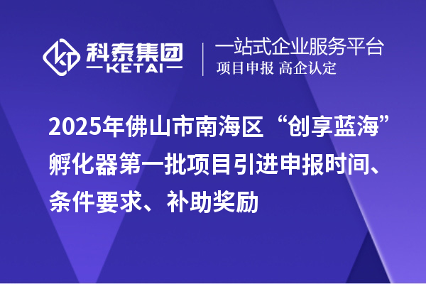 2025年佛山市南海區(qū)“創(chuàng)享藍?！狈趸鞯谝慌椖恳M申報時間、條件要求、補助獎勵