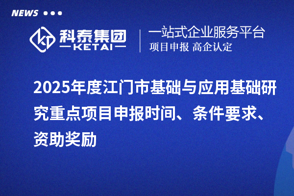 2025年度江門(mén)市基礎(chǔ)與應(yīng)用基礎(chǔ)研究重點(diǎn)<a href=http://armta.com/shenbao.html target=_blank class=infotextkey>項(xiàng)目申報(bào)</a>時(shí)間、條件要求、資助獎(jiǎng)勵(lì)